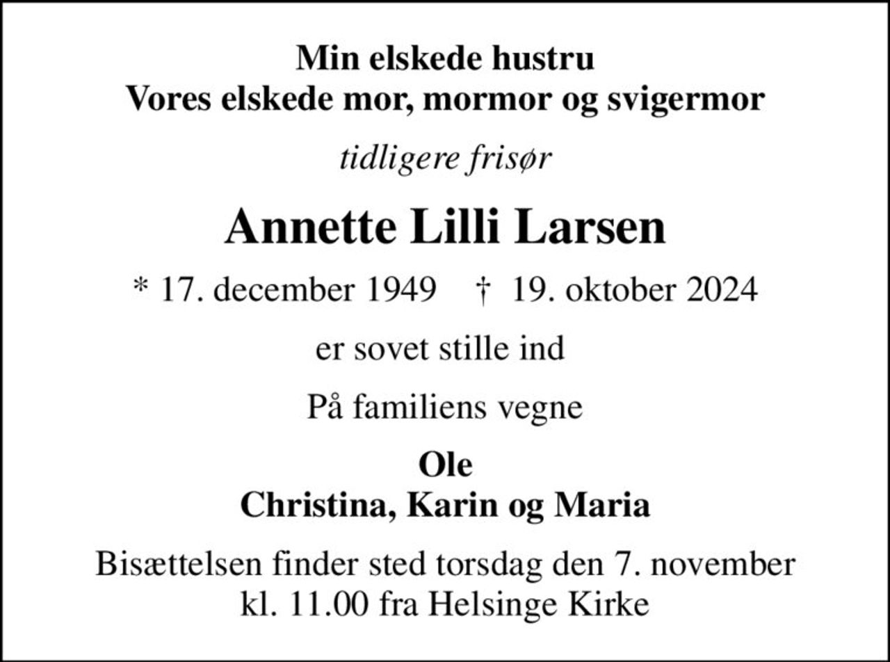 Min elskede hustru Vores elskede mor, mormor og svigermor
tidligere frisør
Annette Lilli Larsen
* 17. december 1949    ✝ 19. oktober 2024
er sovet stille ind 
På familiens vegne
Ole Christina, Karin og Maria
Bisættelsen finder sted torsdag den 7. november kl. 11.00 fra Helsinge Kirke