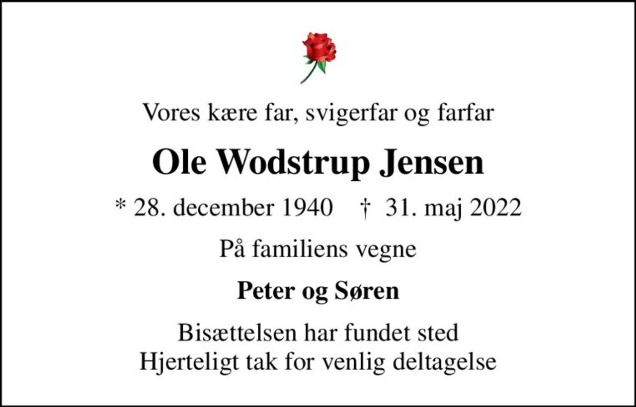 Vores kære far, svigerfar og farfar
Ole Wodstrup Jensen
* 28. december 1940    ✝ 31. maj 2022
På familiens vegne
Peter og Søren
Bisættelsen har fundet sted Hjerteligt tak for venlig deltagelse