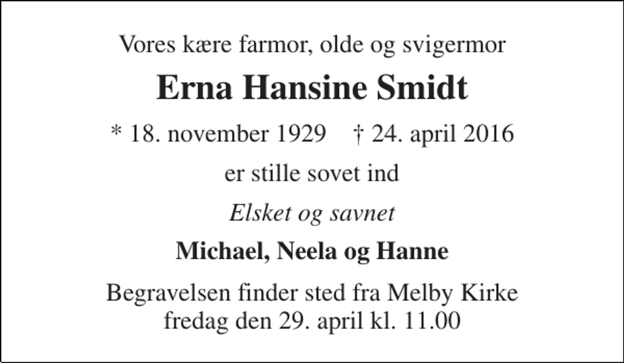<p>Vores kære farmor, olde og svigermor<br />Erna Hansine Smidt<br />* 18. november 1929 † 24. april 2016<br />er stille sovet ind<br />Elsket og savnet<br />Michael, Neela og Hanne<br />Begravelsen finder sted fra Melby Kirke fredag den 29. april kl. 11.00</p>