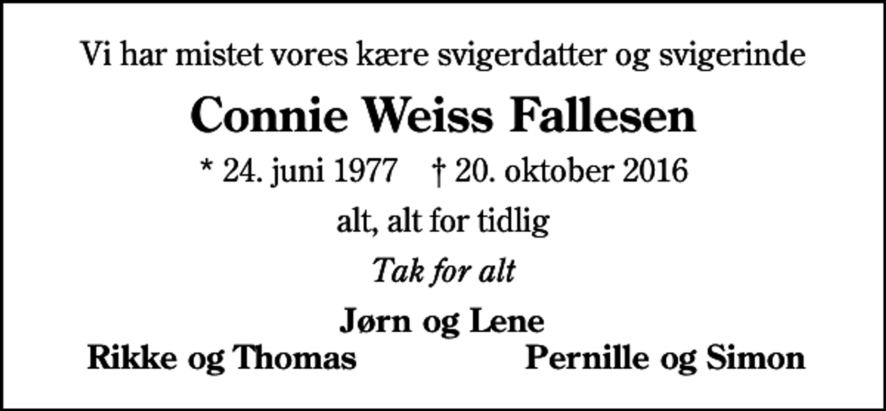 <p>Vi har mistet vores kære svigerdatter og svigerinde<br />Connie Weiss Fallesen<br />* 24. juni 1977 ✝ 20. oktober 2016<br />alt, alt for tidlig<br />Tak for alt<br />Jørn og Lene<br />Rikke og Thomas<br />Pernille og Simon</p>