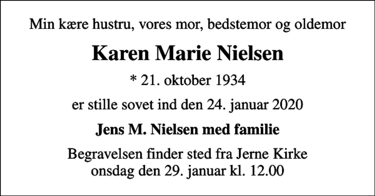 <p>Min kære hustru, vores mor, bedstemor og oldemor<br />Karen Marie Nielsen<br />* 21. oktober 1934<br />er stille sovet ind den 24. januar 2020<br />Jens M. Nielsen med familie<br />Begravelsen finder sted fra Jerne Kirke onsdag den 29. januar kl. 12.00</p>