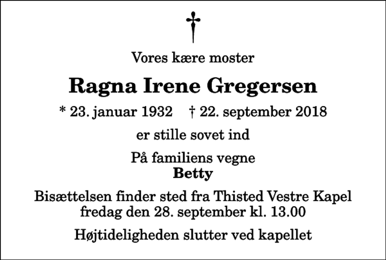 <p>Vores kære moster<br />Ragna Irene Gregersen<br />* 23. januar 1932 ✝ 22. september 2018<br />er stille sovet ind<br />På familiens vegne<br />Betty<br />Bisættelsen finder sted fra Thisted Vestre Kapel fredag den 28. september kl. 13.00 Højtideligheden slutter ved kapellet</p>