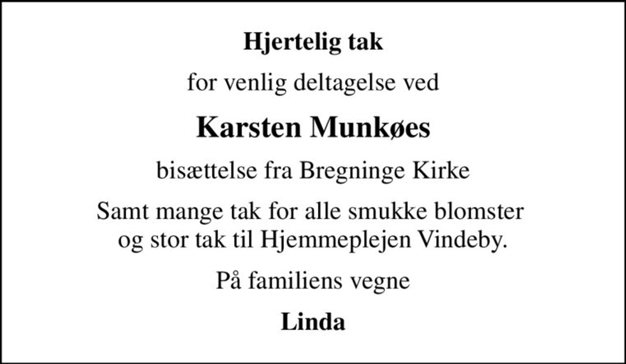 Hjertelig tak
for venlig deltagelse ved
Karsten Munkøes
bisættelse fra Bregninge Kirke
Samt mange tak for alle smukke blomster  og stor tak til Hjemmeplejen Vindeby.
På familiens vegne
Linda