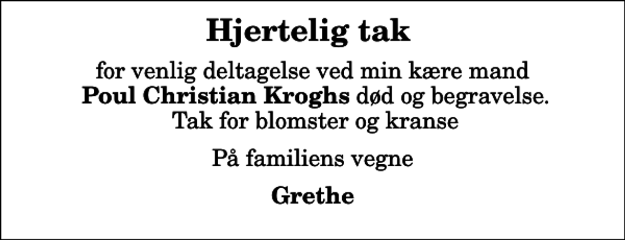 <p>Hjertelig tak<br />for venlig deltagelse ved min kære mand <em> Poul Christian Kroghs</em> død og begravelse. Tak for blomster og kranse<br />På familiens vegne<br />Grethe</p>