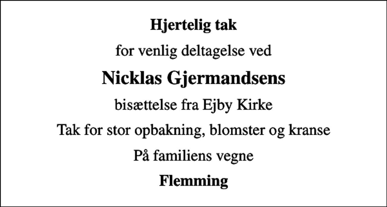 <p>Hjertelig tak<br />for venlig deltagelse ved<br />Nicklas Gjermandsens<br />bisættelse fra Ejby Kirke<br />Tak for stor opbakning, blomster og kranse<br />På familiens vegne<br />Flemming</p>