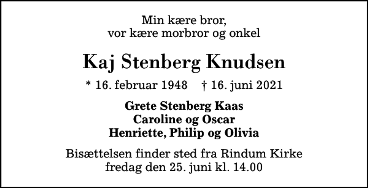 <p>Min kære bror, vor kære morbror og onkel<br />Kaj Stenberg Knudsen<br />* 16. februar 1948 ✝ 16. juni 2021<br />Grete Stenberg Kaas<br />Bisættelsen finder sted fra Rindum Kirke fredag den 25. juni kl. 14.00</p>