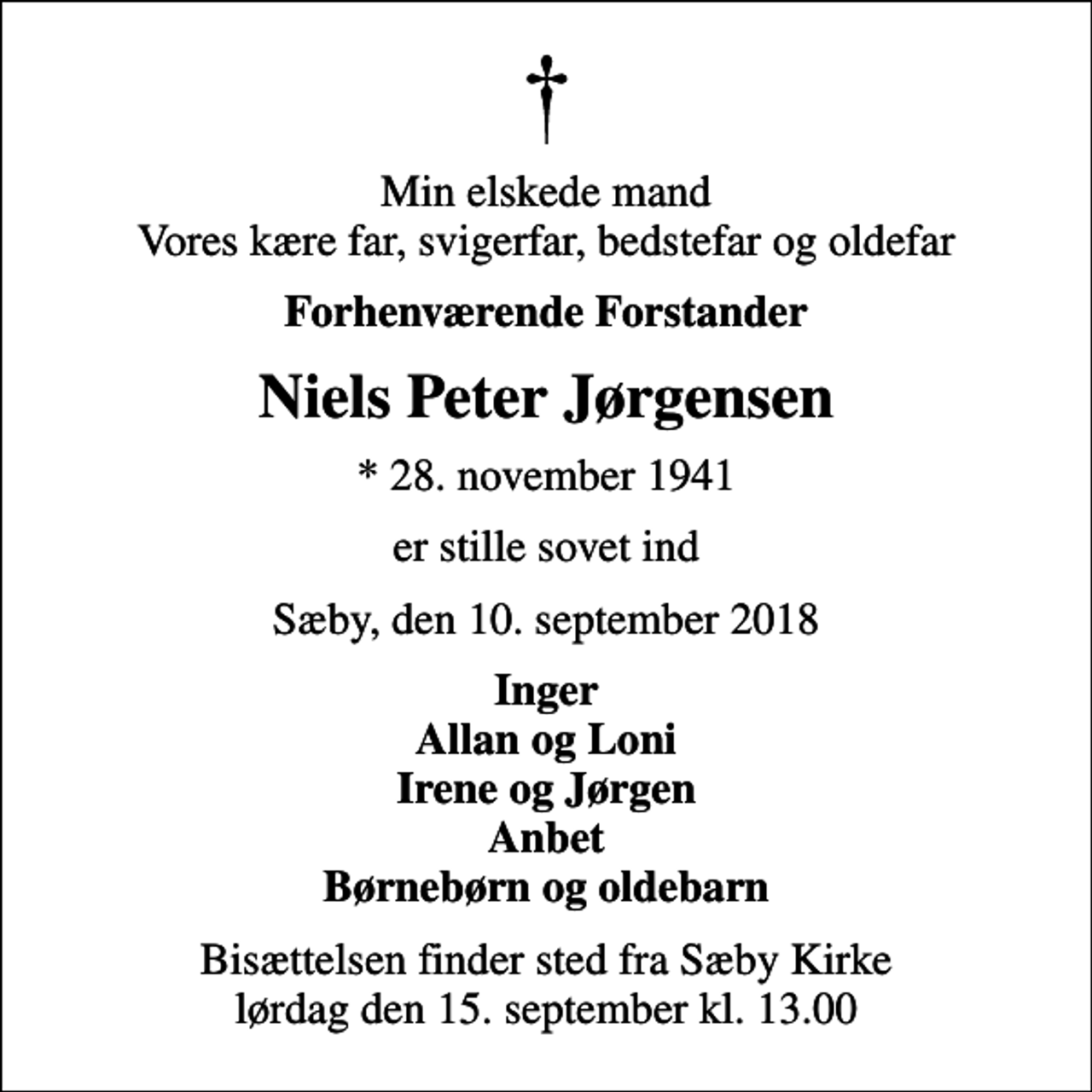 <p>Min elskede mand Vores kære far, svigerfar, bedstefar og oldefar<br />Forhenværende Forstander<br />Niels Peter Jørgensen<br />* 28. november 1941<br />er stille sovet ind<br />Sæby, den 10. september 2018<br />Inger Allan og Loni Irene og Jørgen Anbet Børnebørn og oldebarn<br />Bisættelsen finder sted fra Sæby Kirke lørdag den 15. september kl. 13.00</p>
