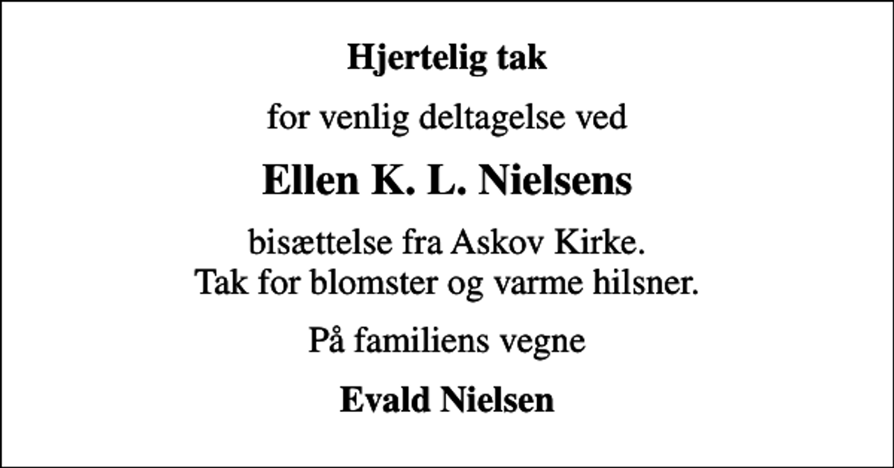 <p>Hjertelig tak<br />for venlig deltagelse ved<br />Ellen K. L. Nielsens<br />bisættelse fra Askov Kirke. Tak for blomster og varme hilsner.<br />På familiens vegne<br />Evald Nielsen</p>