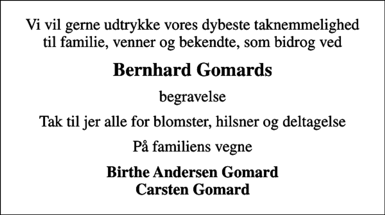 <p>Bernhard Gomards<br />begravelse<br />Tak til jer alle for blomster, hilsner og deltagelse<br />På familiens vegne<br />Birthe Andersen Gomard Carsten Gomard</p>