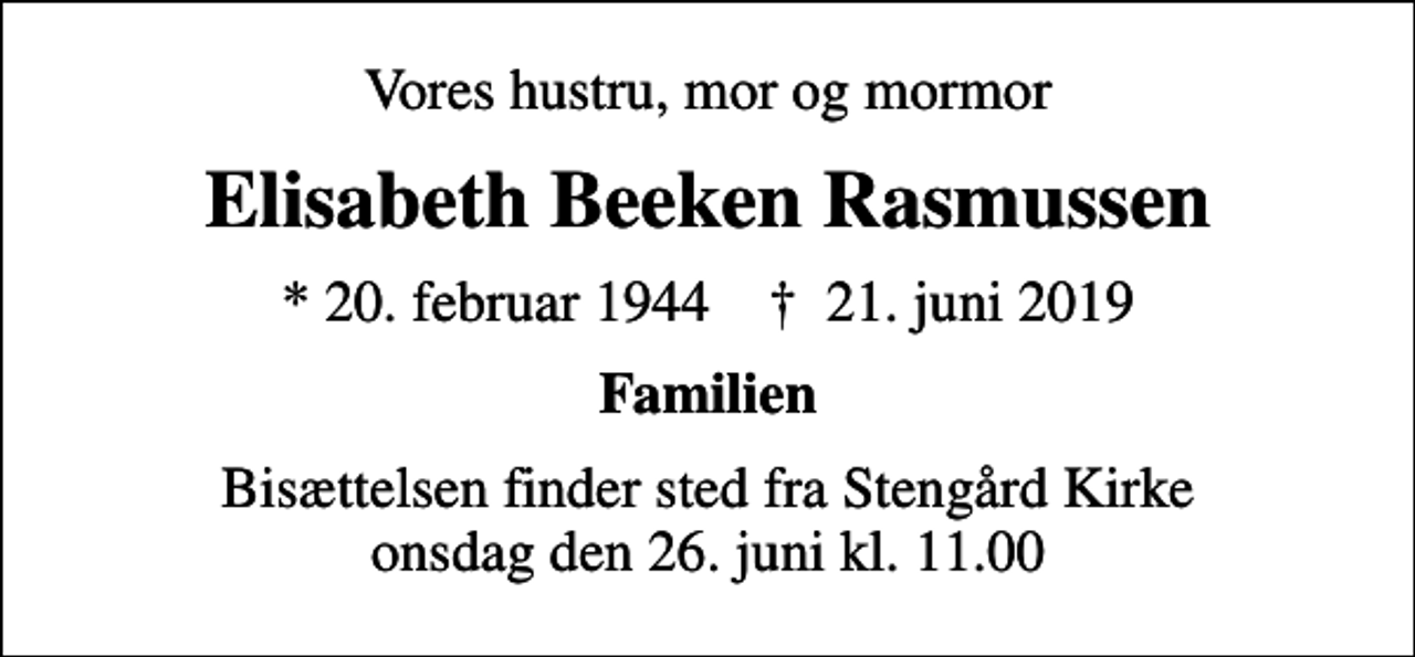 <p>Vores hustru, mor og mormor<br />Elisabeth Beeken Rasmussen<br />* 20. februar 1944 ✝ 21. juni 2019<br />Familien<br />Bisættelsen finder sted fra Stengård Kirke onsdag den 26. juni kl. 11.00</p>