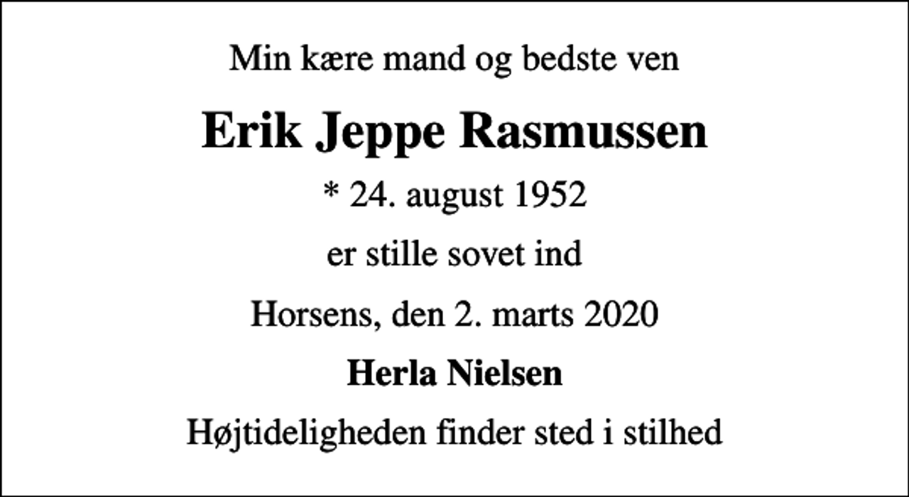 <p>Min kære mand og bedste ven<br />Erik Jeppe Rasmussen<br />* 24. august 1952<br />er stille sovet ind<br />Horsens, den 2. marts 2020<br />Herla Nielsen<br />Højtideligheden finder sted i stilhed</p>