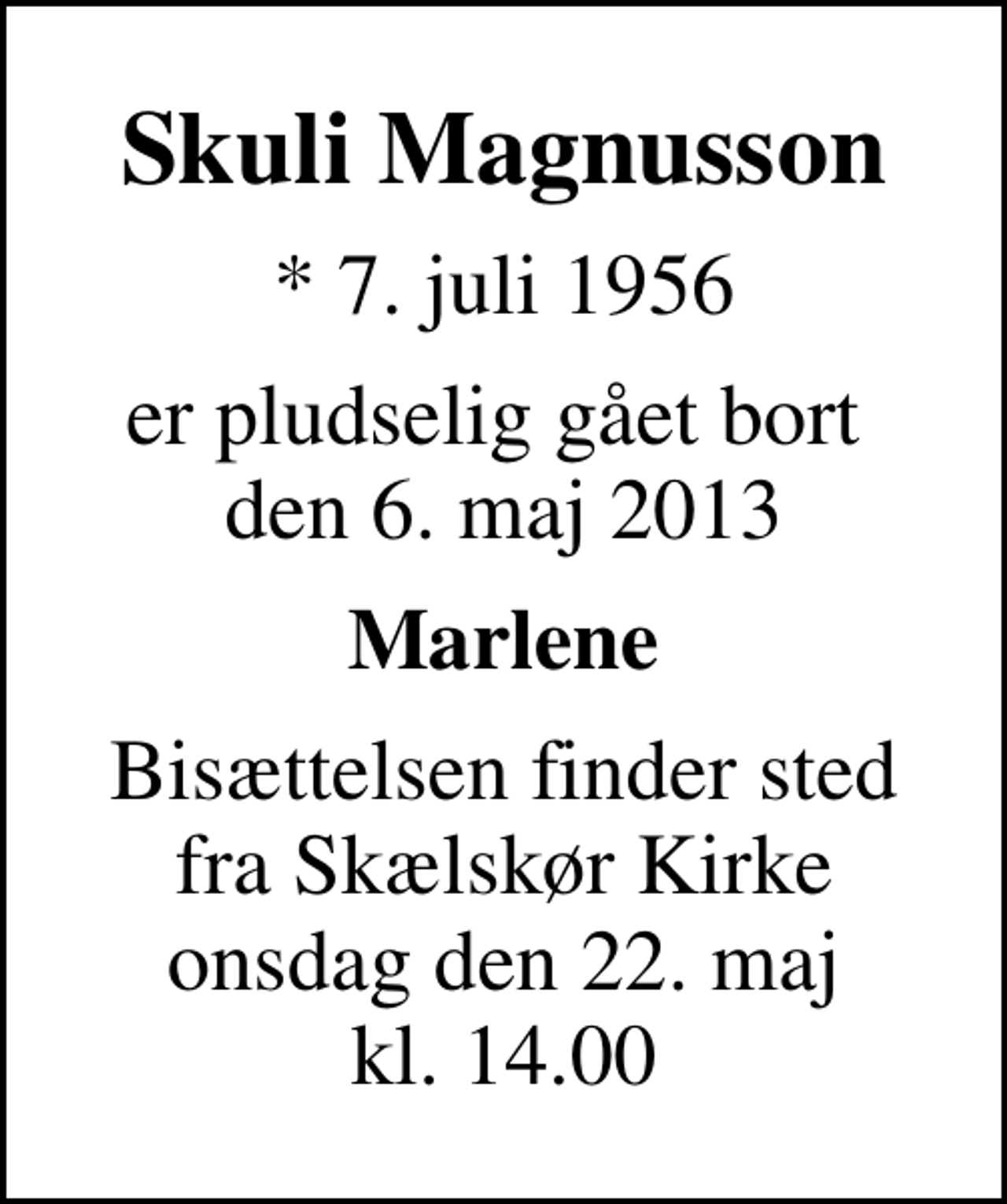 <p>Skuli Magnusson<br />* 7. juli 1956<br />er pludselig gået bort den 6. maj 2013<br />Marlene<br />Bisættelsen finder sted fra Skælskør Kirke onsdag den 22. maj kl. 14.00</p>
