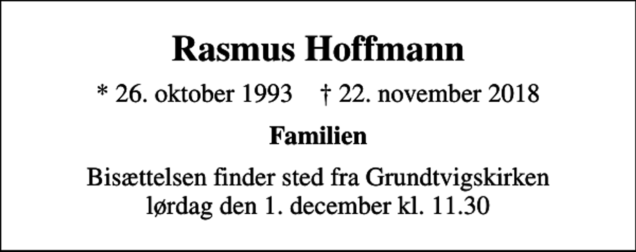 <p>Rasmus Hoffmann<br />* 26. oktober 1993 ✝ 22. november 2018<br />Familien<br />Bisættelsen finder sted fra Grundtvigskirken lørdag den 1. december kl. 11.30</p>