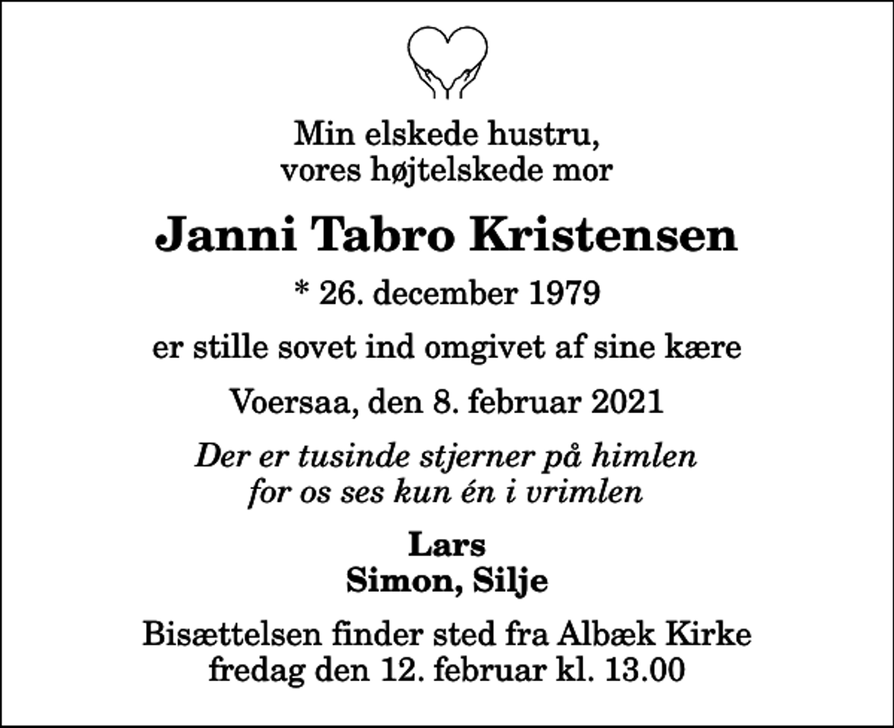 <p>Min elskede hustru, vores højtelskede mor<br />Janni Tabro Kristensen<br />* 26. december 1979<br />er stille sovet ind omgivet af sine kære<br />Voersaa, den 8. februar 2021<br />Der er tusinde stjerner på himlen for os ses kun én i vrimlen<br />Lars Simon, Silje<br />Bisættelsen finder sted fra Albæk Kirke fredag den 12. februar kl. 13.00</p>
