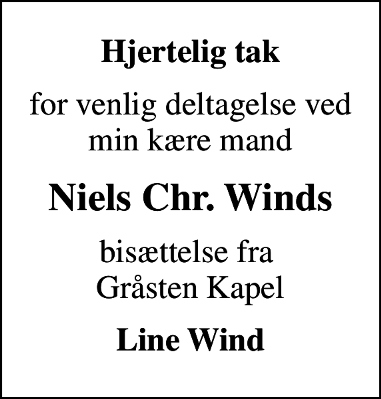 <p>Hjertelig tak<br />for venlig deltagelse ved min kære mand<br />Niels Chr. Winds<br />bisættelse fra Gråsten Kapel<br />Line Wind</p>