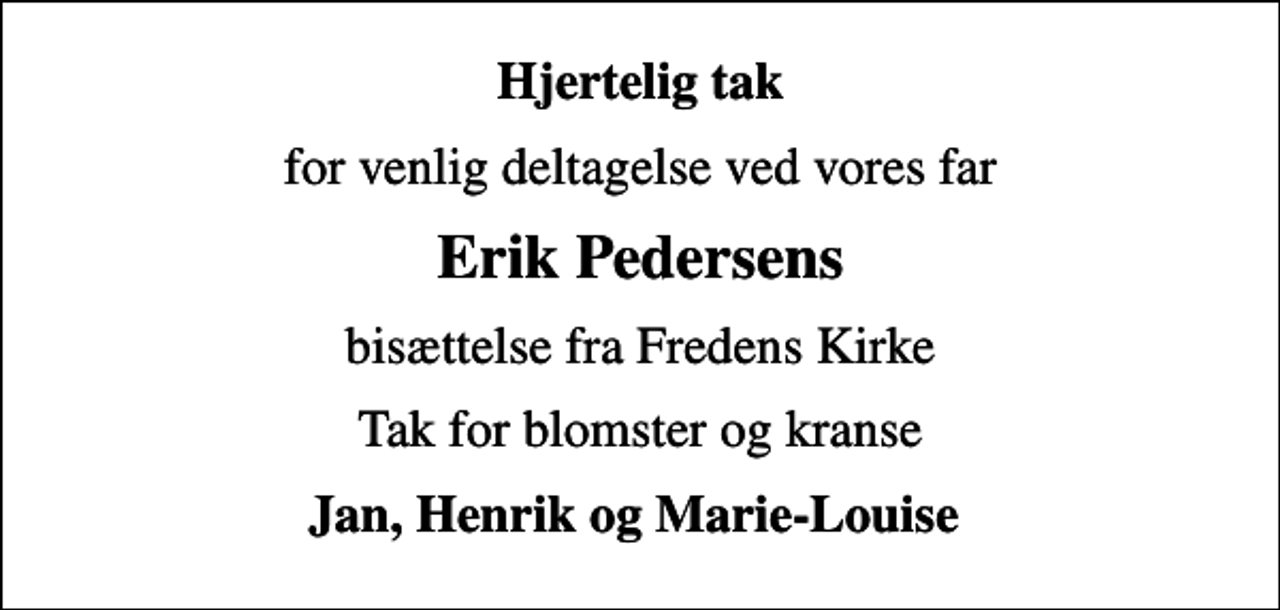 <p>Hjertelig tak<br />for venlig deltagelse ved vores far<br />Erik Pedersens<br />bisættelse fra Fredens Kirke<br />Tak for blomster og kranse<br />Jan, Henrik og Marie-Louise</p>