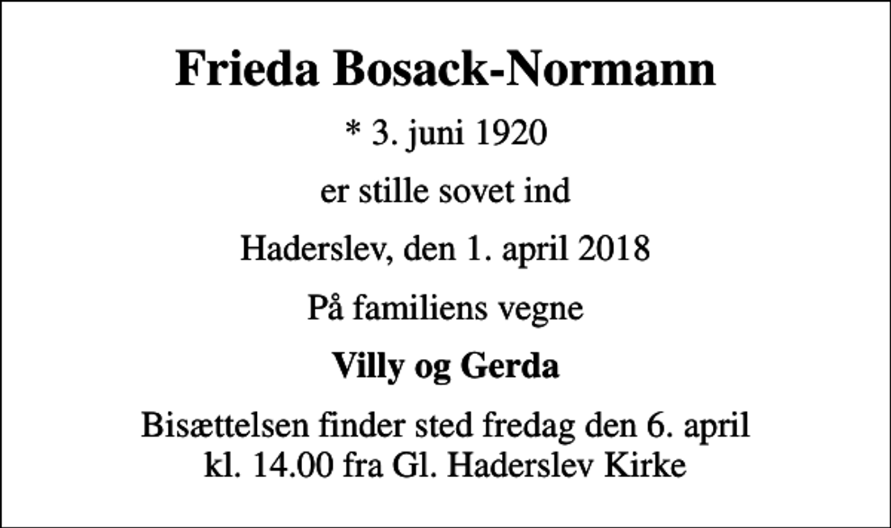 <p>Frieda Bosack-Normann<br />* 3. juni 1920<br />er stille sovet ind<br />Haderslev, den 1. april 2018<br />På familiens vegne<br />Villy og Gerda<br />Bisættelsen finder sted fredag den 6. april kl. 14.00 fra Gl. Haderslev Kirke</p>