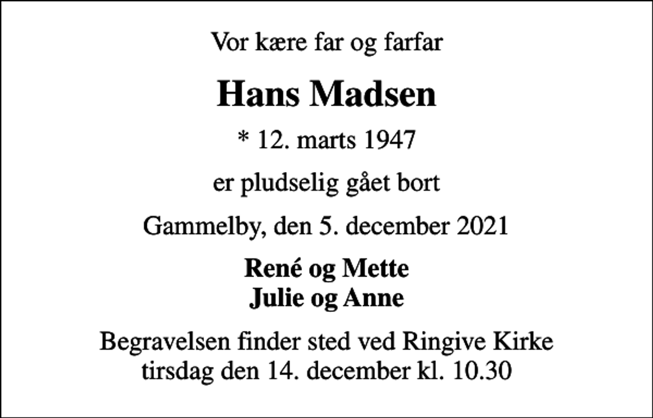 <p>Vor kære far og farfar<br />Hans Madsen<br />* 12. marts 1947<br />er pludselig gået bort<br />Gammelby, den 5. december 2021<br />René og Mette Julie og Anne<br />Begravelsen finder sted ved Ringive Kirke tirsdag den 14. december kl. 10.30</p>