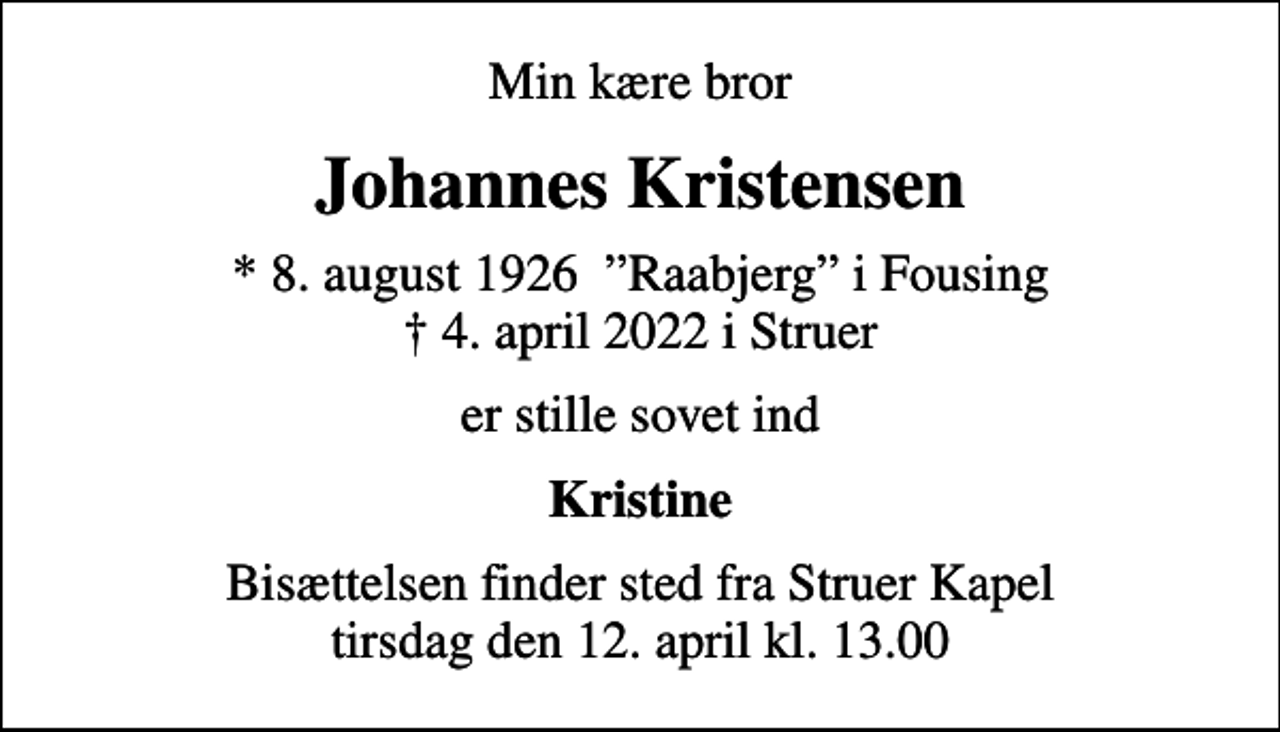 <p>Min kære bror<br />Johannes Kristensen<br />* 8. august 1926 Raabjerg i Fousing<br />✝ 4. april 2022 i Struer<br />er stille sovet ind<br />Kristine<br />Bisættelsen finder sted fra Struer Kapel tirsdag den 12. april kl. 13.00</p>