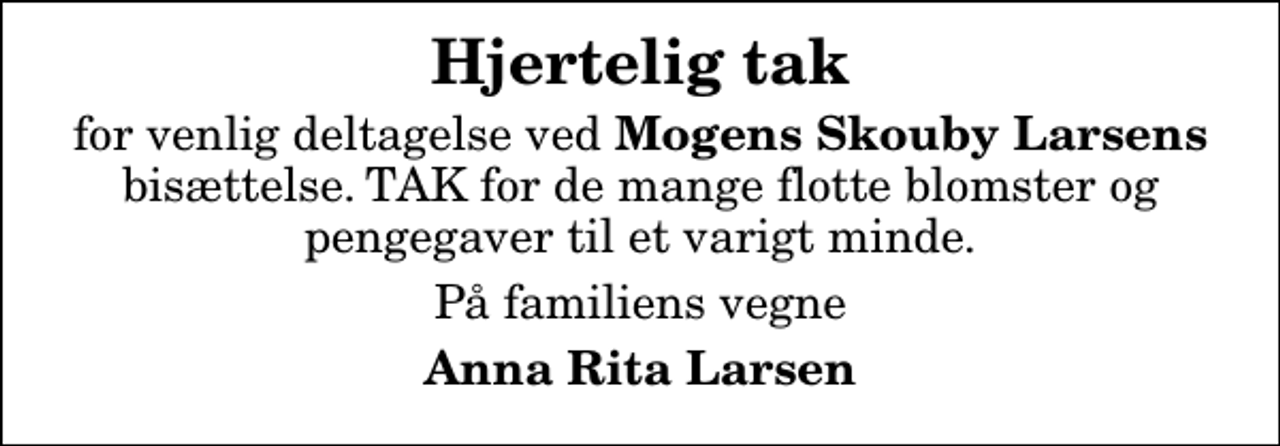 <p>Hjertelig tak<br />for venlig deltagelse ved<em> Mogens Skouby Larsens </em>bisættelse. TAK for de mange flotte blomster og pengegaver til et varigt minde.<br />På familiens vegne<br />Anna Rita Larsen</p>
