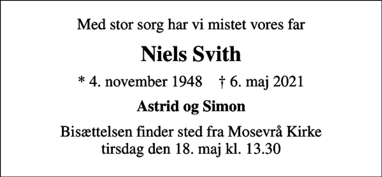<p>Med stor sorg har vi mistet vores far<br />Niels Svith<br />* 4. november 1948 ✝ 6. maj 2021<br />Astrid og Simon<br />Bisættelsen finder sted fra Mosevrå Kirke tirsdag den 18. maj kl. 13.30</p>