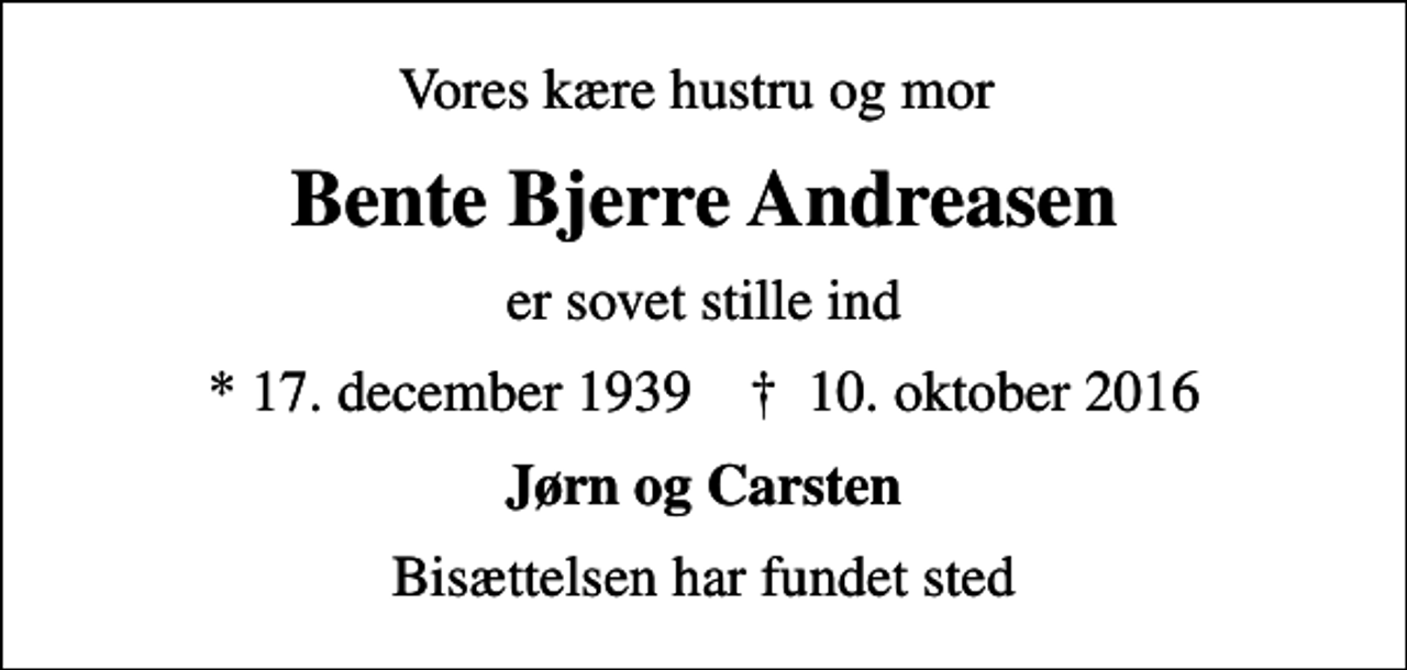 <p>Vores kære hustru og mor<br />Bente Bjerre Andreasen<br />er sovet stille ind<br />* 17. december 1939 ✝ 10. oktober 2016<br />Jørn og Carsten<br />Bisættelsen har fundet sted</p>