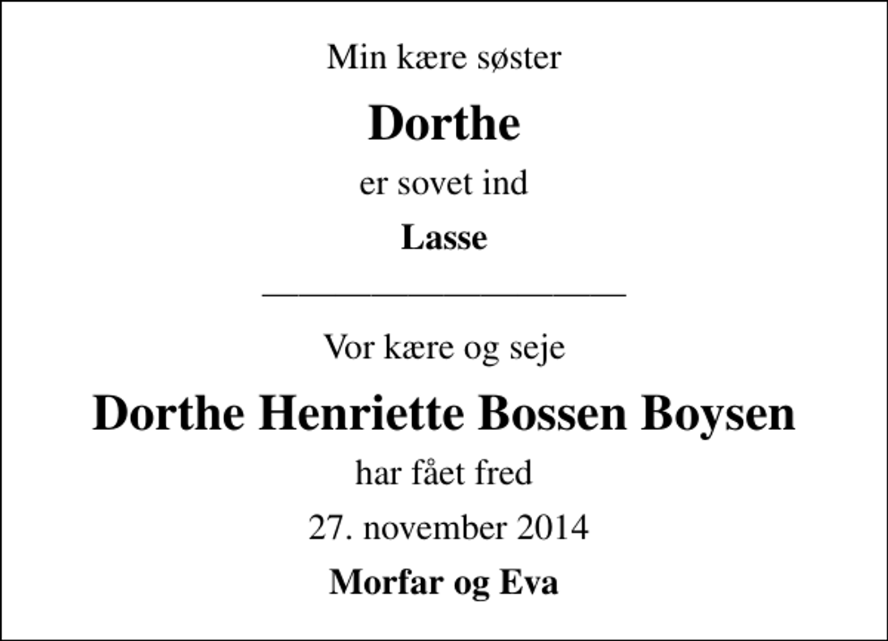 <p>Min kære søster<br />Dorthe<br />er sovet ind<br />Lasse<br />Vor kære og seje<br />Dorthe Henriette Bossen Boysen<br />har fået fred<br />27. november 2014<br />Morfar og Eva</p>
