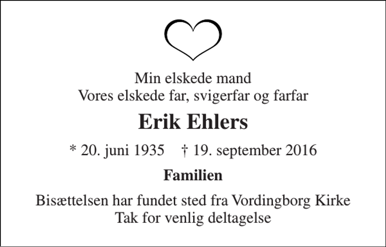 <p>Min elskede mand Vores elskede far, svigerfar og farfar<br />Erik Ehlers<br />* 20. juni 1935 † 19. september 2016<br />Familien<br />Bisættelsen har fundet sted fra Vordingborg Kirke Tak for venlig deltagelse</p>