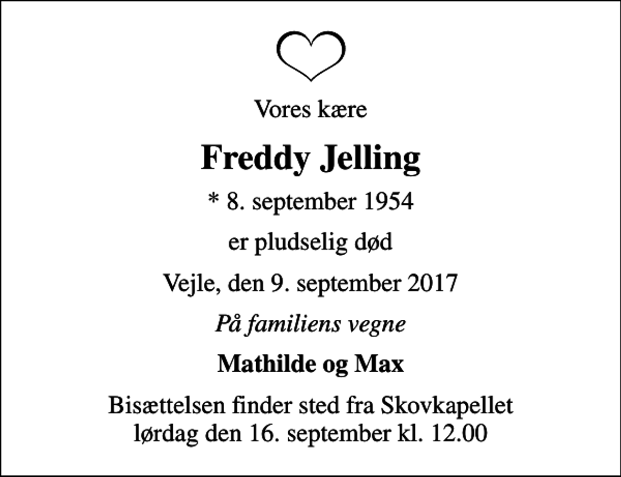 <p>Vores kære<br />Freddy Jelling<br />* 8. september 1954<br />er pludselig død<br />Vejle, den 9. september 2017<br />På familiens vegne<br />Mathilde og Max<br />Bisættelsen finder sted fra Skovkapellet lørdag den 16. september kl. 12.00</p>