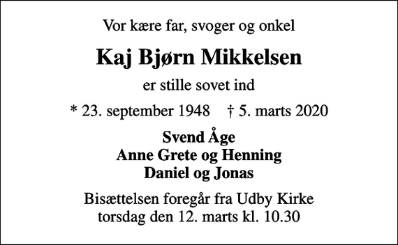 <p>Vor kære far, svoger og onkel<br />Kaj Bjørn Mikkelsen<br />er stille sovet ind<br />* 23. september 1948 ✝ 5. marts 2020<br />Svend Åge Anne Grete og Henning Daniel og Jonas<br />Bisættelsen foregår fra Udby Kirke torsdag den 12. marts kl. 10.30</p>