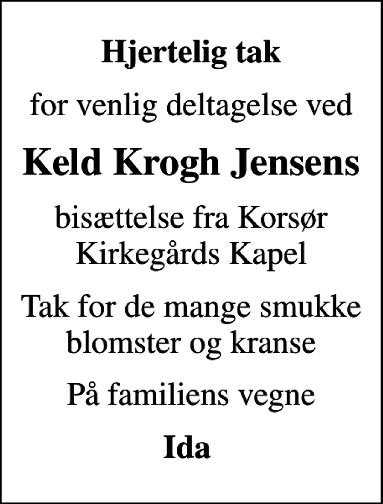 <p>Hjertelig tak<br />for venlig deltagelse ved<br />Keld Krogh Jensens<br />bisættelse fra Korsør Kirkegårds Kapel<br />Tak for de mange smukke blomster og kranse<br />På familiens vegne<br />Ida</p>