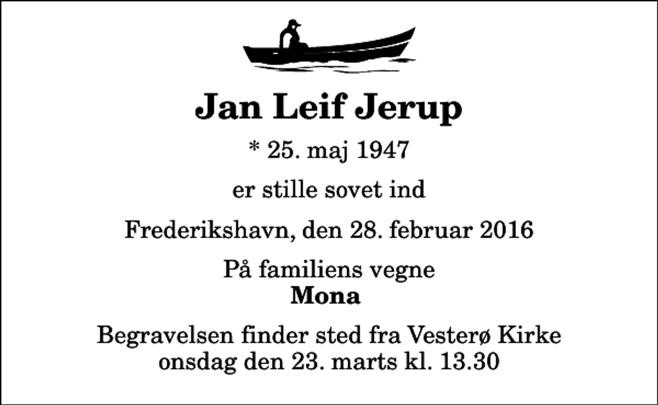 <p>Jan Leif Jerup<br />* 25. maj 1947<br />er stille sovet ind<br />Frederikshavn, den 28. februar 2016<br />På familiens vegne<br />Mona<br />Begravelsen finder sted fra Vesterø Kirke onsdag den 23. marts kl. 13.30</p>
