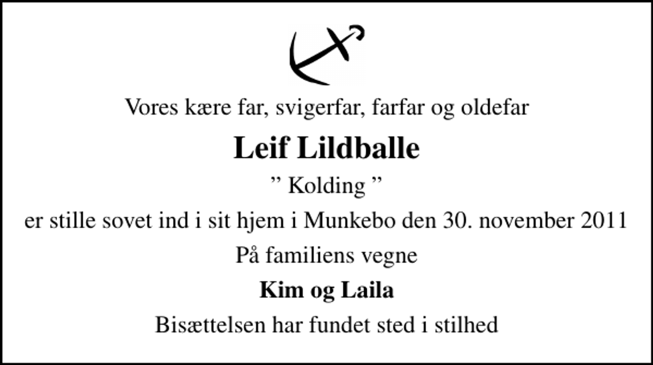 <p>Vores kære far, svigerfar, farfar og oldefar<br />Leif Lildballe<br />Kolding<br />er stille sovet ind i sit hjem i Munkebo den 30. november 2011<br />På familiens vegne<br />Kim og Laila<br />Bisættelsen har fundet sted i stilhed</p>