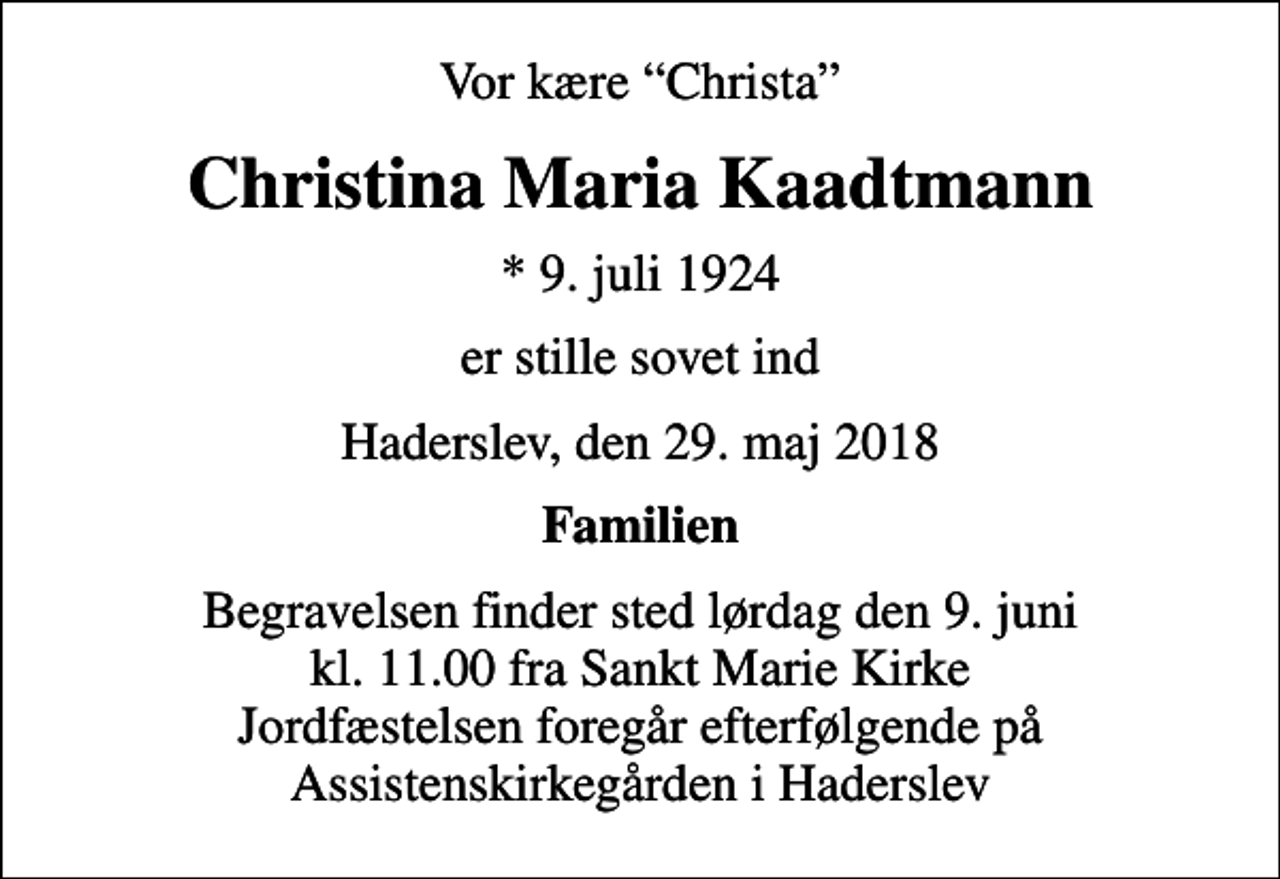 <p>Vor kære Christa<br />Christina Maria Kaadtmann<br />* 9. juli 1924<br />er stille sovet ind<br />Haderslev, den 29. maj 2018<br />Familien<br />Begravelsen finder sted lørdag den 9. juni kl. 11.00 fra Sankt Marie Kirke Jordfæstelsen foregår efterfølgende på Assistenskirkegården i Haderslev</p>