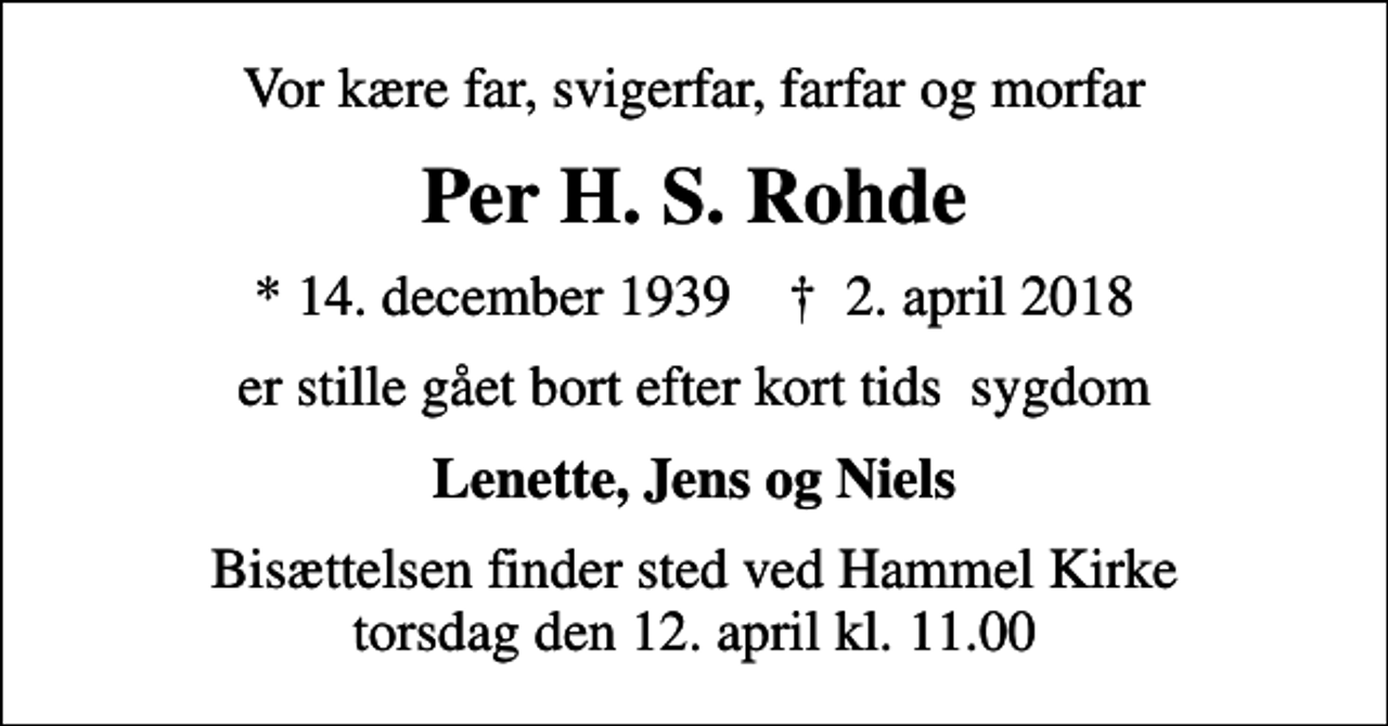 <p>Vor kære far, svigerfar, farfar og morfar<br />Per H. S. Rohde<br />* 14. december 1939 ✝ 2. april 2018<br />er stille gået bort efter kort tids sygdom<br />Lenette, Jens og Niels<br />Bisættelsen finder sted ved Hammel Kirke torsdag den 12. april kl. 11.00</p>