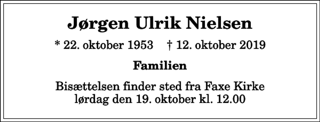 <p>Jørgen Ulrik Nielsen<br />* 22. oktober 1953 ✝ 12. oktober 2019<br />Familien<br />Bisættelsen finder sted fra Faxe Kirke lørdag den 19. oktober kl. 12.00</p>