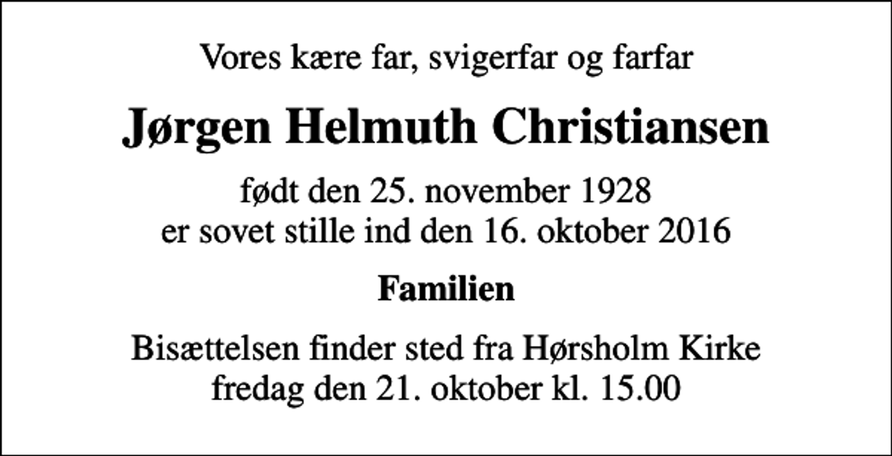 <p>Vores kære far, svigerfar og farfar<br />Jørgen Helmuth Christiansen<br />født den 25. november 1928 er sovet stille ind den 16. oktober 2016<br />Familien<br />Bisættelsen finder sted fra Hørsholm Kirke fredag den 21. oktober kl. 15.00</p>