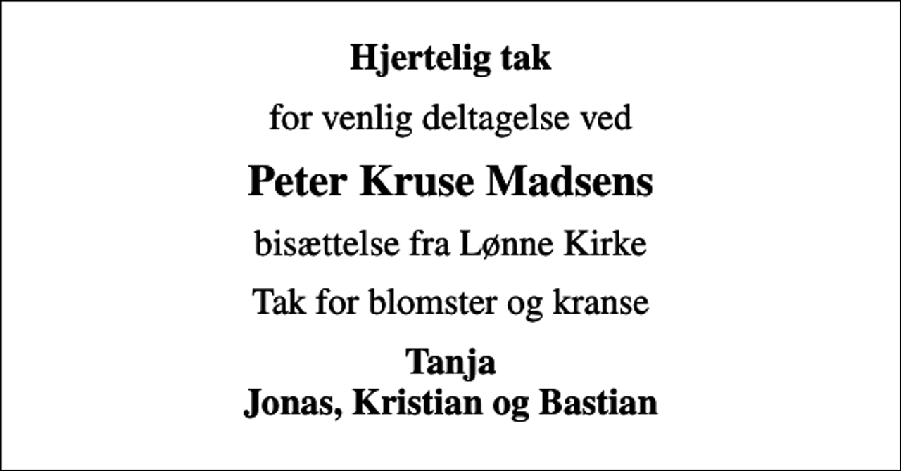 <p>Hjertelig tak<br />for venlig deltagelse ved<br />Peter Kruse Madsens<br />bisættelse fra Lønne Kirke<br />Tak for blomster og kranse<br />Tanja Jonas, Kristian og Bastian</p>