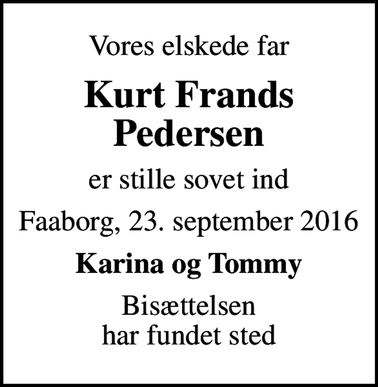 <p>Vores elskede far<br />Kurt Frands Pedersen<br />er stille sovet ind<br />Faaborg, 23. september 2016<br />Karina og Tommy<br />Bisættelsen har fundet sted</p>