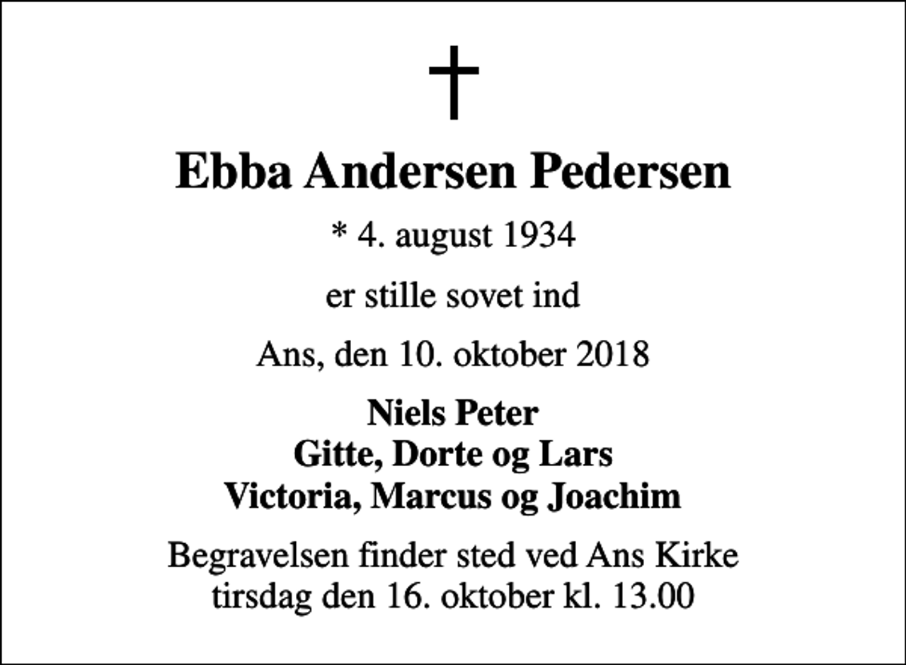 <p>Ebba Andersen Pedersen<br />* 4. august 1934<br />er stille sovet ind<br />Ans, den 10. oktober 2018<br />Niels Peter Gitte, Dorte og Lars Victoria, Marcus og Joachim<br />Begravelsen finder sted ved Ans Kirke tirsdag den 16. oktober kl. 13.00</p>