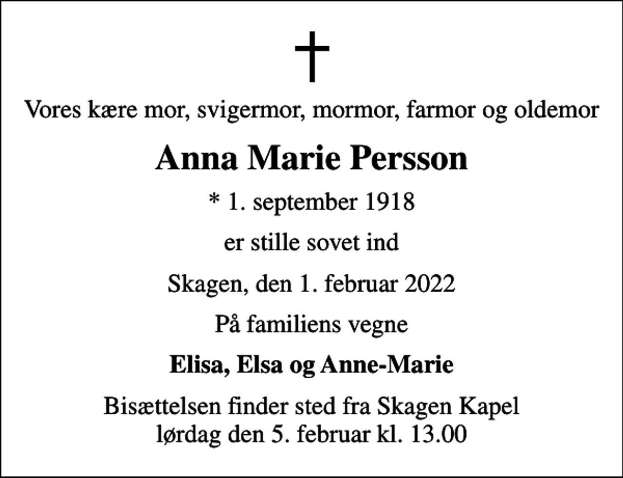 <p>Vores kære mor, svigermor, mormor, farmor og oldemor<br />Anna Marie Persson<br />* 1. september 1918<br />er stille sovet ind<br />Skagen, den 1. februar 2022<br />På familiens vegne<br />Elisa, Elsa og Anne-Marie<br />Bisættelsen finder sted fra Skagen Kapel lørdag den 5. februar kl. 13.00</p>