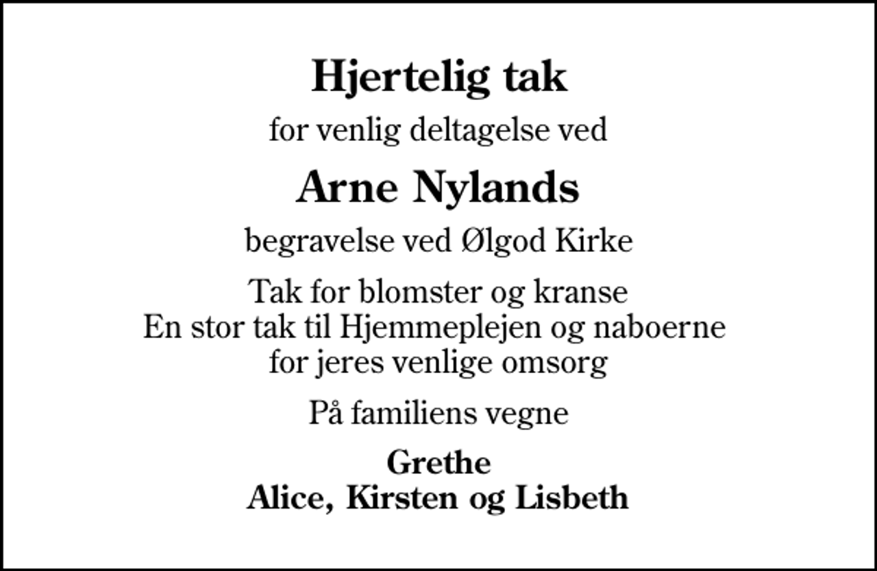 <p>Hjertelig tak<br />for venlig deltagelse ved<br />Arne Nylands<br />begravelse ved Ølgod Kirke<br />Tak for blomster og kranse En stor tak til Hjemmeplejen og naboerne for jeres venlige omsorg<br />På familiens vegne<br />Grethe Alice, Kirsten og Lisbeth</p>