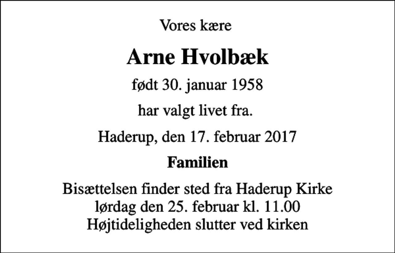 <p>Vores kære<br />Arne Hvolbæk<br />født 30. januar 1958<br />har valgt livet fra.<br />Haderup, den 17. februar 2017<br />Familien<br />Bisættelsen finder sted fra Haderup Kirke lørdag den 25. februar kl. 11.00 Højtideligheden slutter ved kirken</p>