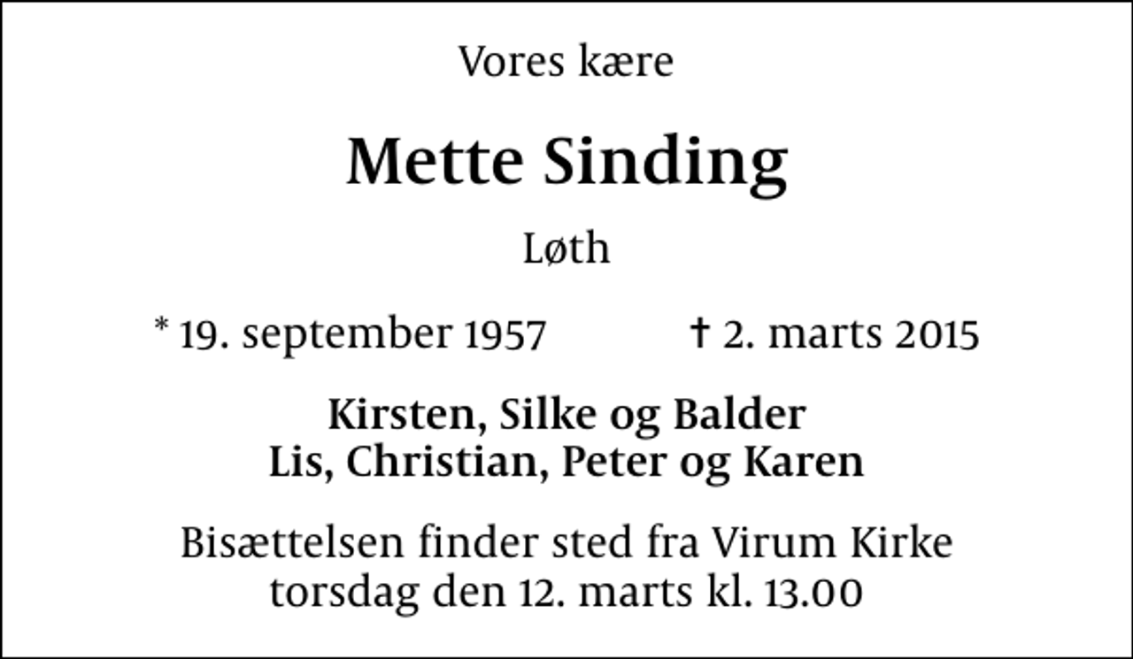 <p>Vores kære<br />Mette Sinding<br />Løth<br />* 19. september 1957 ✝ 2. marts 2015<br />Kirsten, Silke og Balder Lis, Christian, Peter og Karen<br />Bisættelsen finder sted fra Virum Kirke torsdag den 12. marts kl. 13.00</p>