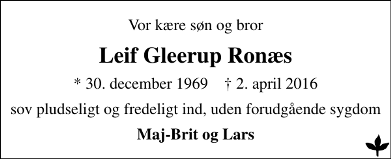 <p>Vor kære søn og bror<br />Leif Gleerup Ronæs<br />* 30. december 1969 ✝ 2. april 2016<br />sov pludseligt og fredeligt ind, uden forudgående sygdom<br />Maj-Brit og Lars</p>
