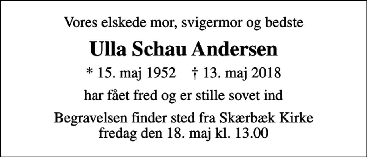 <p>Vores elskede mor, svigermor og bedste<br />Ulla Schau Andersen<br />* 15. maj 1952 ✝ 13. maj 2018<br />har fået fred og er stille sovet ind<br />Begravelsen finder sted fra Skærbæk Kirke fredag den 18. maj kl. 13.00</p>