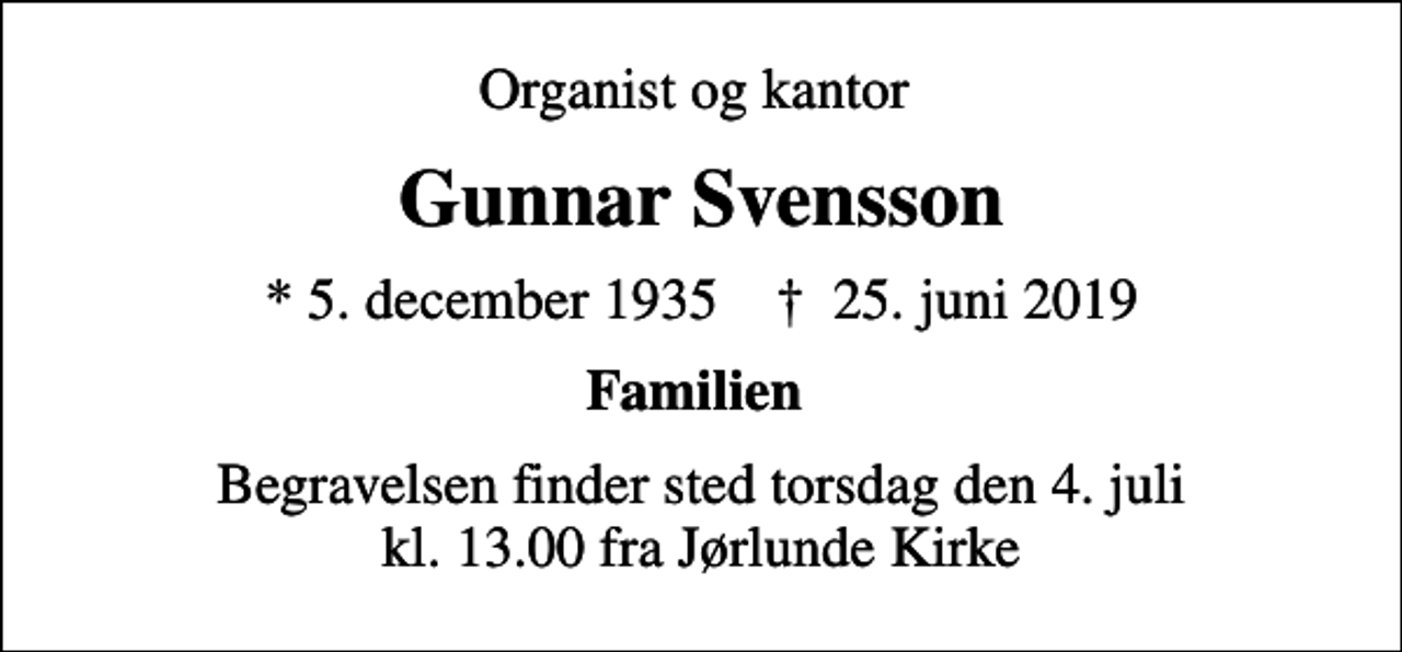 <p>Organist og kantor<br />Gunnar Svensson<br />* 5. december 1935 ✝ 25. juni 2019<br />Familien<br />Begravelsen finder sted torsdag den 4. juli kl. 13.00 fra Jørlunde Kirke</p>