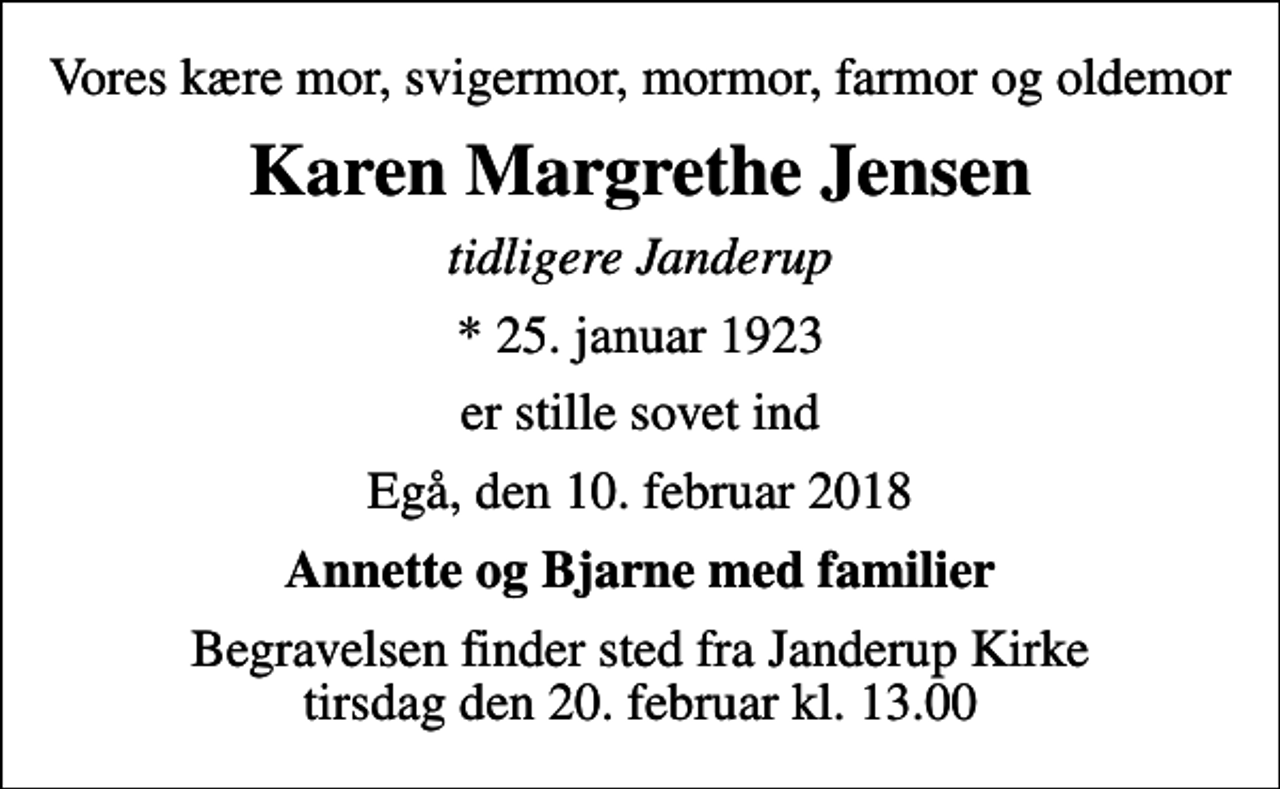 <p>Vores kære mor, svigermor, mormor, farmor og oldemor<br />Karen Margrethe Jensen<br />tidligere Janderup<br />* 25. januar 1923<br />er stille sovet ind<br />Egå, den 10. februar 2018<br />Annette og Bjarne med familier<br />Begravelsen finder sted fra Janderup Kirke tirsdag den 20. februar kl. 13.00</p>