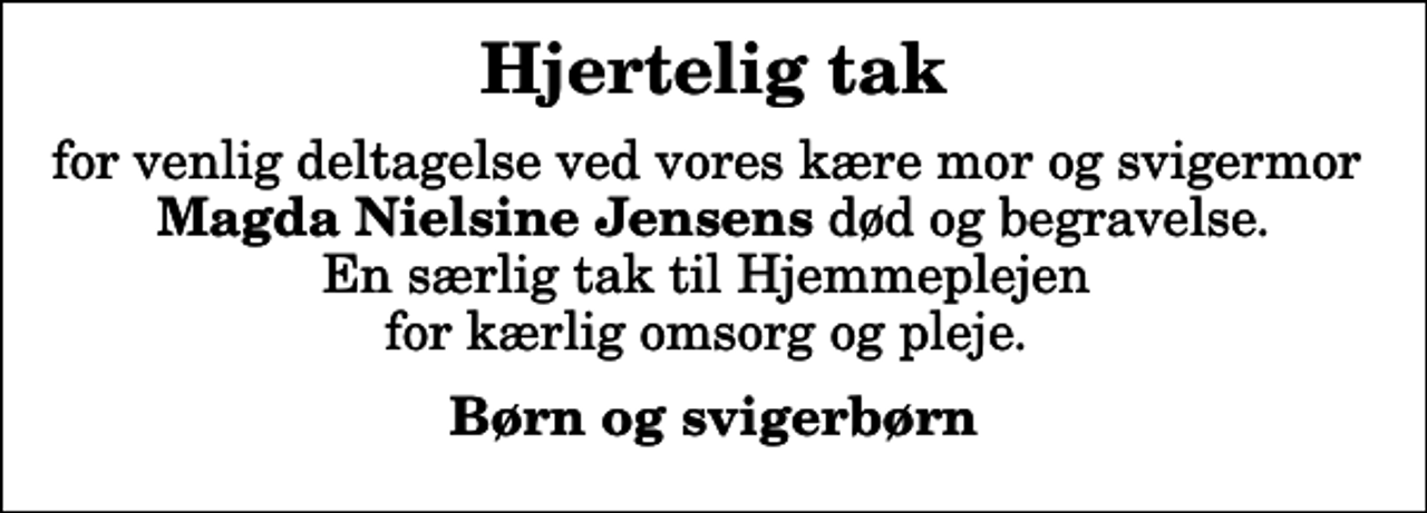 <p>Hjertelig tak<br />for venlig deltagelse ved vores kære mor og svigermor <em>Magda Nielsine Jensens</em> død og begravelse. En særlig tak til Hjemmeplejen for kærlig omsorg og pleje.<br />Børn og svigerbørn</p>