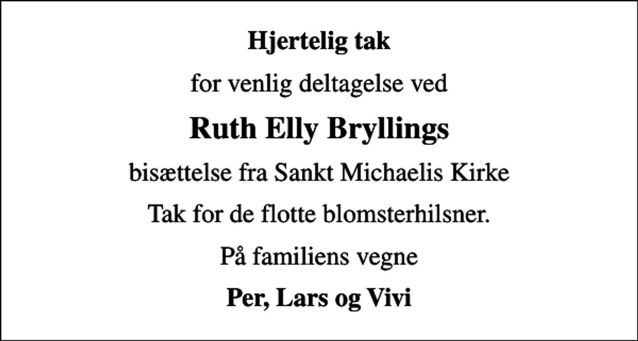 <p>Hjertelig tak<br />for venlig deltagelse ved<br />Ruth Elly Bryllings<br />bisættelse fra Sankt Michaelis Kirke<br />Tak for de flotte blomsterhilsner.<br />På familiens vegne<br />Per, Lars og Vivi</p>